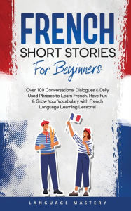 Title: French Short Stories for Beginners: Over 100 Conversational Dialogues & Daily Used Phrases to Learn French. Have Fun & Grow Your Vocabulary with French Language Learning Lessons!, Author: Language Mastery