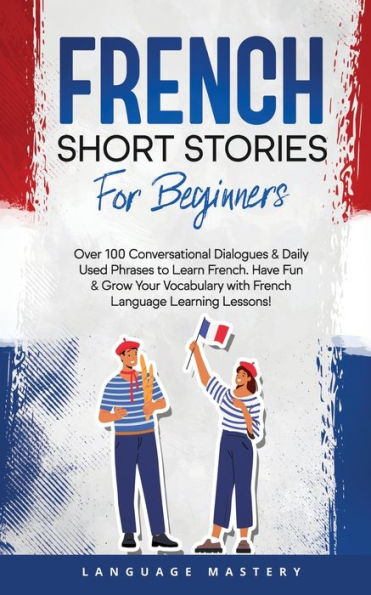 French Short Stories for Beginners: Over 100 Conversational Dialogues & Daily Used Phrases to Learn French. Have Fun Grow Your Vocabulary with Language Learning Lessons!