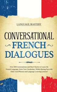 Title: Conversational French Dialogues: Over 100 Conversations and Short Stories to Learn the French Language. Grow Your Vocabulary Whilst Having Fun with Daily Used Phrases and Language Learning Lessons!, Author: Language Mastery