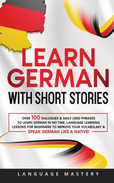 Learn German with Short Stories: Over 100 Dialogues & Daily Used Phrases to no Time. Language Learning Lessons for Beginners Improve Your Vocabulary Speak Like a Native!