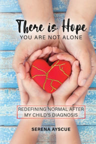 Title: There Is Hope: You Are Not Alone: Redefining Normal After My Child's Diagnosis, Author: Serena Ayscue