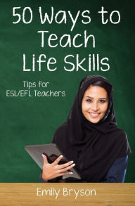 Title: Fifty Ways to Teach Life Skills: Tips for ESL/EFL Teachers, Author: Emily Bryson