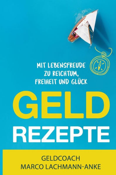 Geld Rezepte: Mit Lebensfreude zu Reichtum, Freiheit und Glück