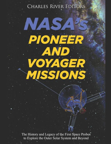 NASA's Pioneer and Voyager Missions: The History and Legacy of the First Space Probes to Explore the Outer Solar System and Beyond