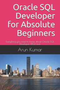 Title: Oracle SQL Developer for Absolute Beginners: Everything you need to know about Oracle SQL Developer (18.2) tool, Author: Arun Kumar