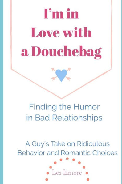 I'm in Love with a Douchebag: Finding the Humor in Bad Relationships - A Guy's Take on Ridiculous Behavior and Romantic Choices