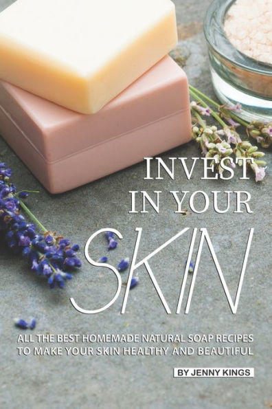 Invest in Your Skin: All the Best Homemade Natural Soap Recipes to Make Your Skin Healthy and Beautiful