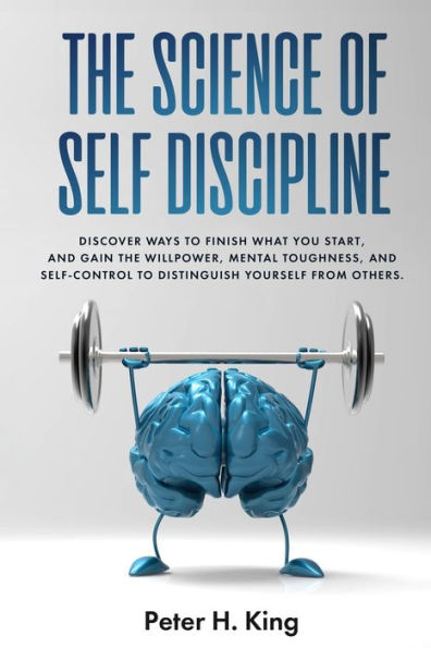 The Science of Self-Discipline: Discover Ways to Finish What You Start and Gain the Willpower, Mental Toughness, and Self-Control to Distinguish Yourself from Others