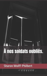 Title: ï¿½ nos soldats oubliï¿½s., Author: Sharon Wolff-Philbert