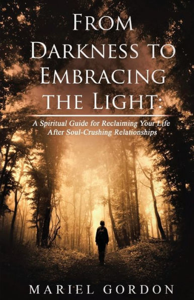 From Darkness to Embracing the Light: A Spiritual Guide for Reclaiming Your Life After Soul-Crushing Relationships