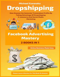 Title: Dropshipping And Facebook Advertising Mastery (2 Books In 1): How Anyone Can Generate Tremendous Profits By Taking Advantage Of Dropshipping E-commerce And Social Media Marketing, Author: Michael Ezeanaka