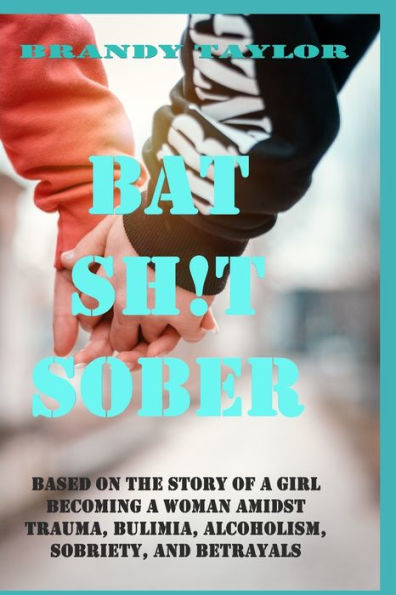 Bat Shit Sober: Based on the story of a girl becoming a woman amidst trauma, bulimia, alcoholism, sobriety, and betrayals