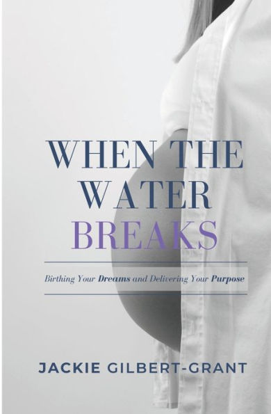 When The Water Breaks: Birthing Your Dreams and Delivering Your Purpose