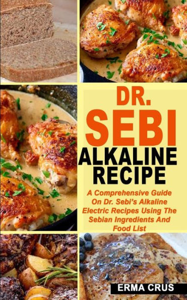 Dr. Sebi Alkaline Recipe: A Comprehensive Guide On Dr. Sebi's Alkaline Electric Recipes Using The Sebian Ingredients And Food List
