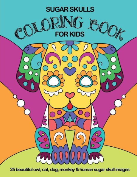 Sugar Skulls Coloring Book For Kids: 25 Beautiful Owl, Cat, Dog, Monkey and Human Sugar Skull Images