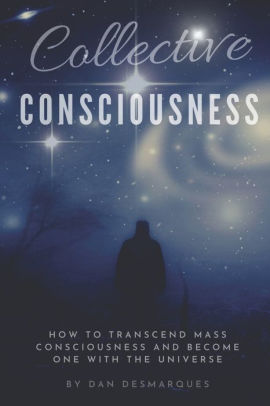 Collective Consciousness How To Transcend Mass Consciousness And Become One With The Universe By Dan Desmarques Paperback Barnes Noble