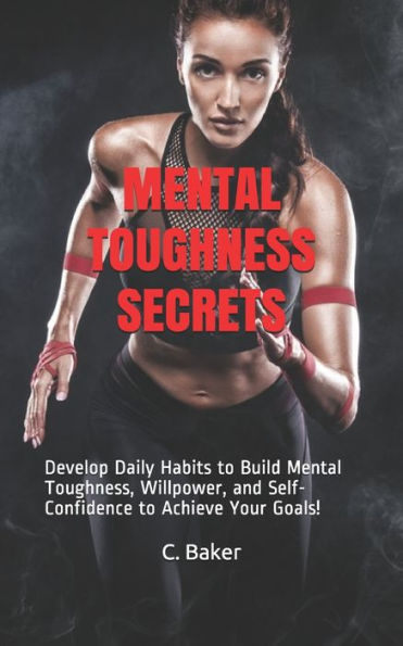 Mental Toughness Secrets: Develop Daily Habits to Build Mental Toughness, Willpower, and Self-Confidence to Achieve Your Goals!