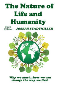 Title: The Nature of Life and Humanity: Why We Must...How We Can Change the Way We Live!, Author: Joseph Stadtmiller