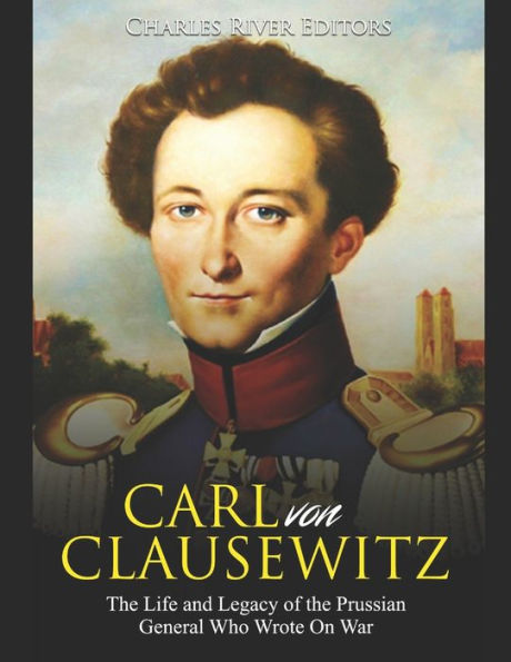 Carl von Clausewitz: the Life and Legacy of Prussian General Who Wrote On War