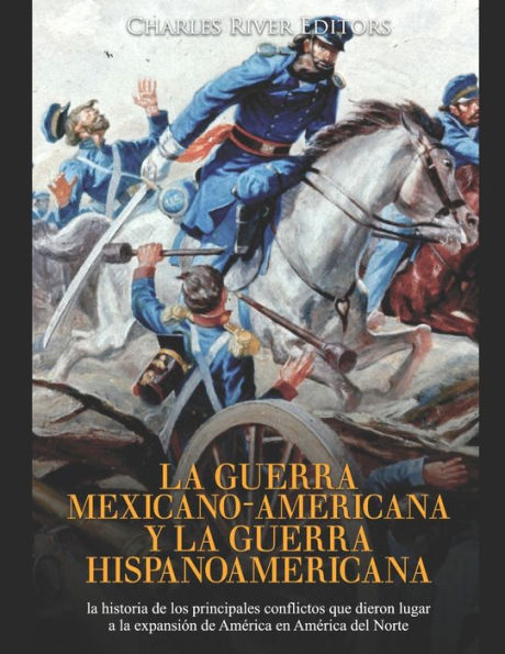 La guerra mexicano-americana y la guerra hispanoamericana: la historia de los principales conflictos que dieron lugar a la expansiï¿½n de Amï¿½rica en Amï¿½rica del Norte
