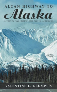 Title: Alcan Highway to Alaska: A Trip in 1968 During the Age of Aquarius, Author: Valentine L Krumplis