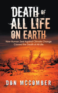 Title: Death of All Life on Earth: How Human Zeal Against Climate Change Caused the Death of All Life, Author: Don McComber