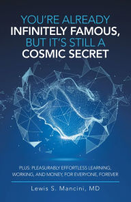 Title: You'Re Already Infinitely Famous, but It's Still a Cosmic Secret: Plus: Pleasurably Effortless Learning, Working, and Money, for Everyone, Forever, Author: Lewis S. Mancini MD