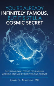 Title: You'Re Already Infinitely Famous, but It's Still a Cosmic Secret: Plus: Pleasurably Effortless Learning, Working, and Money, for Everyone, Forever, Author: Lewis S Mancini MD