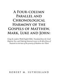 Title: A Four-Column Parallel and Chronological Harmony of the Gospels of Matthew, Mark, Luke and John:: Using the Modern World English Bible, Translated from the Greek Majority Text, and Ordering Historical Events in the Life of Jesus of Nazareth on the Basis, Author: Robert M. Sutherland