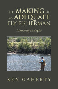 Title: The Making of an Adequate Fly Fisherman: Memoirs of an Angler, Author: Ken Gaherty