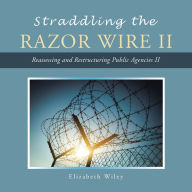 Title: Straddling the Razor Wire Ii: Reassessing and Restructuring Public Agencies Ii, Author: Elizabeth Wiley