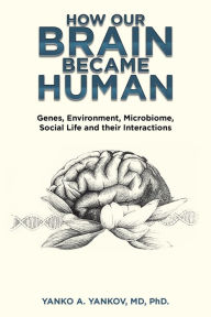 Title: How Our Brain Became Human: Genes, Environment, Microbiome, Social Life and Their Interactions, Author: Yanko A. Yankov MD PhD.