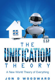 Title: The Unification Theory: A New World Theory of Everything, Author: Jon D Woodward