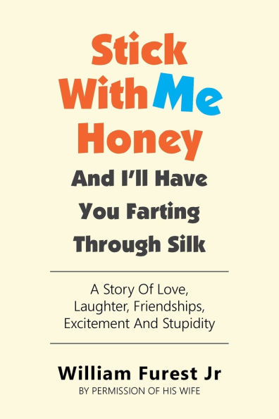 Stick With Me Honey And I'll Have You Farting Through Silk: A Story Of Love, Laughter, Friendships, Excitement Stupidity