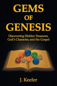 Title: Gems of Genesis: Discovering Hidden Treasures, God's Character, and the Gospel, Author: J Keefer