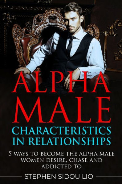 Alpha male characteristics in relationships: 5 ways to become the alpha male women desire, chase and addicted to