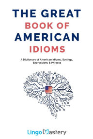 Title: The Great Book of American Idioms: A Dictionary of American Idioms, Sayings, Expressions & Phrases, Author: Lingo Mastery
