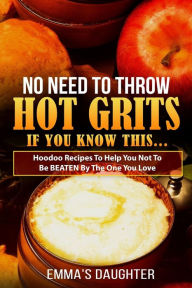 Title: No Need To Throw Hot Grits, If You Know This...: Hoodoo Recipes To Help You Not To Be BEATEN By The One You Love., Author: Emma's Daughter