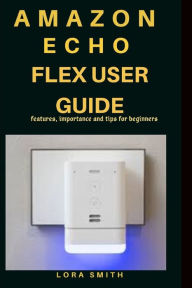 Title: Amazon Echo Flex User Guide: Features, importance and tips for beginners, Author: LORA SMITH