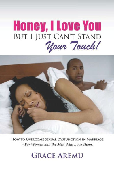 Honey, I Love You But I Just Can't Stand Your Touch!: How To Overcome Sexual Dysfunction In Marriage - For Women and the Men Who Love Them.