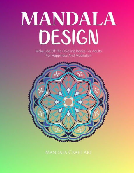 Mandala Design: Make Use Of The Coloring Books For Adults For Happiness And Meditation ( Unique Patterns Colouring Pages For Stress Less )