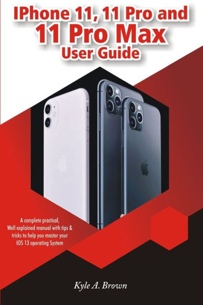 iPhone 11, 11 Pro and 11 Pro Max User Guide: A Complete Practical, Well Explained Manual With Tips & Tricks To Help You Master Your iOS 13 Operating System