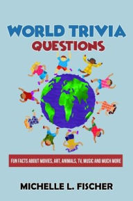 Title: World Trivia Questions: Fun Facts About Movies, Art, Animals, TV, Music And Much More, Author: Michelle L Fischer