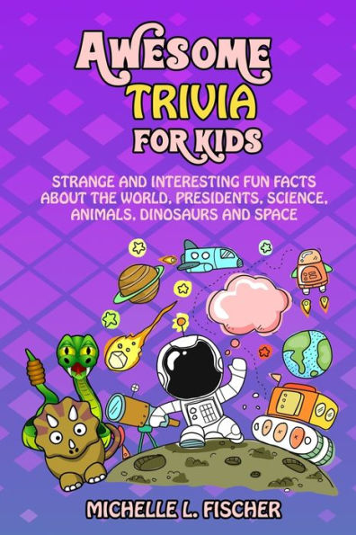 Awesome Trivia For Kids: Strange And Interesting Fun Facts About The World, Presidents, Science, Animals, Dinosaurs And Space