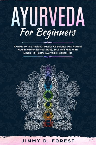 Ayurveda For Beginners: A Guide To The Ancient Practice Of Balance And Natural Health Harmonize Your Body, Soul, And Mind With Simple-To-Follow Ayurvedic Healing Tips