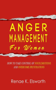 Title: Anger Management For Women: How To Take Control Of Your Emotions And Overcome Frustrations, Author: Renae K. Elsworth