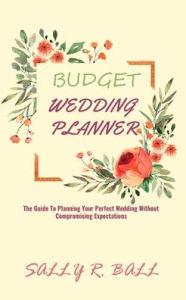 Title: Budget Wedding Planner: The Guide To Planning Your Perfect Wedding Without Compromising Expectations, Author: Sally R Ball