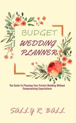 Budget Wedding Planner: The Guide To Planning Your Perfect Wedding Without Compromising Expectations