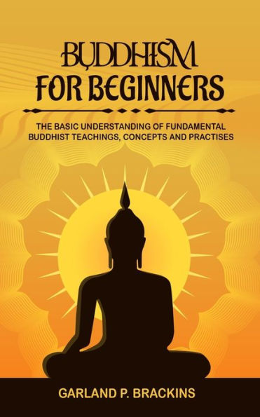 Buddhism For Beginners: The Basic Understanding Of Fundamental Buddhist Teachings, Concepts And Practises