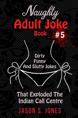 Naughty Adult Joke Book #5: Dirty, Funny And Slutty Jokes That Exploded The Indian Call Centre